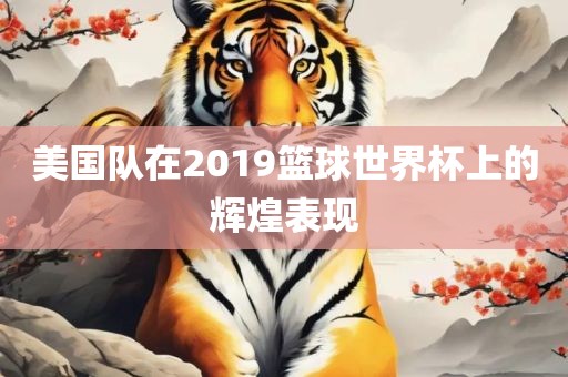 美国队在2019篮球世界杯上的辉煌表现