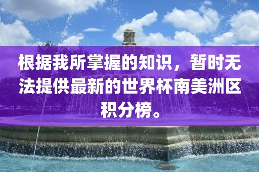根据我所掌握的知识，暂时无法提供最新的世界杯南美洲区积分榜。