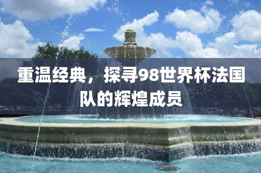 重温经典，探寻98世界杯法国队的辉煌成员