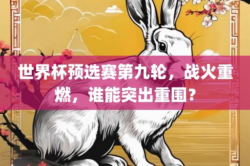 世界杯预选赛第九轮，战火重燃，谁能突出重围？