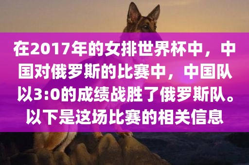 在2017年的女排世界杯中，中国对俄罗斯的比赛中，中国队以3:0的成绩战胜了俄罗斯队。以下是这场比赛的相关信息