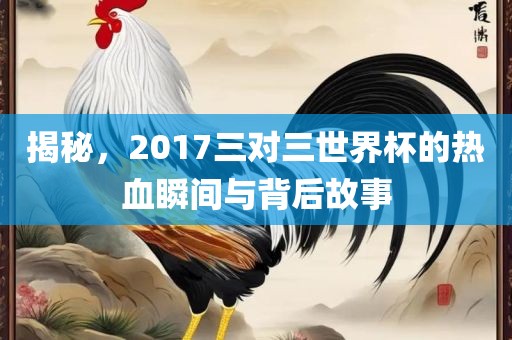 揭秘，2017三对三世界杯的热血瞬间与背后故事