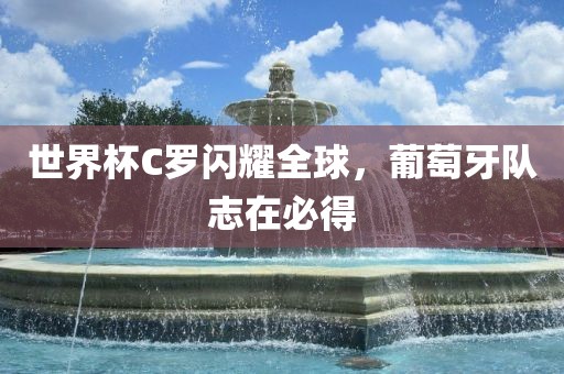 世界杯C罗闪耀全球，葡萄牙队志在必得