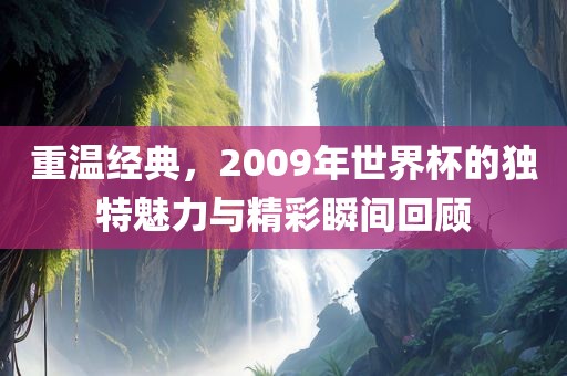重温经典，2009年世界杯的独特魅力与精彩瞬间回顾