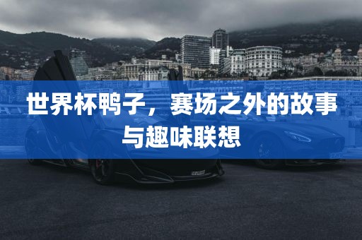 世界杯鸭子，赛场之外的故事与趣味联想