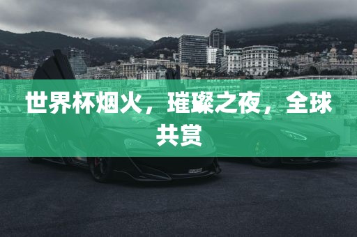 世界杯烟火，璀璨之夜，全球共赏