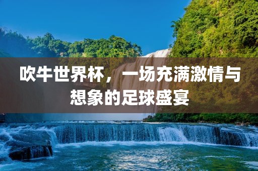 吹牛世界杯，一场充满激情与想象的足球盛宴