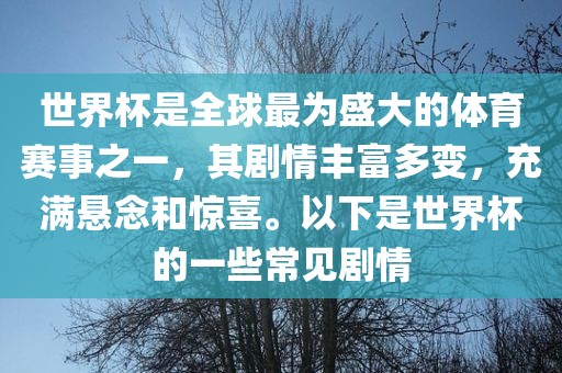 世界杯是全球最为盛大的体育赛事之一，其剧情丰富多变，充满悬念和惊喜。以下是世界杯的一些常见剧情