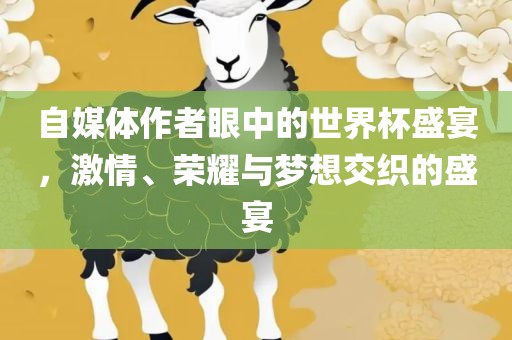 自媒体作者眼中的世界杯盛宴，激情、荣耀与梦想交织的盛宴