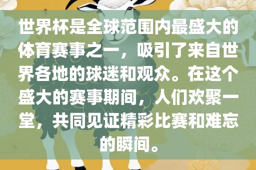 世界杯是全球范围内最盛大的体育赛事之一，吸引了来自世界各地的球迷和观众。在这个盛大的赛事期间，人们欢聚一堂，共同见证精彩比赛和难忘的瞬间。