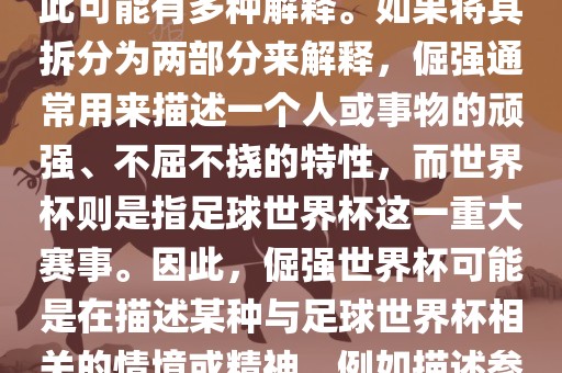 倔强世界杯这个词并不是一个常见的表达或特定的术语，因此可能有多种解释。如果将其拆分为两部分来解释，倔强通常用来描述一个人或事物的顽强、不屈不挠的特性，而世界杯则是指足球世界杯这一重大赛事。因此，倔强世界杯可能是在描述某种与足球世界杯相关的情境或精神，例如描述参赛队伍和球员们的坚韧不拔、顽强拼搏的精神。