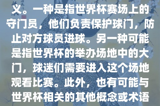 关于世界杯门，可能有多种含义。一种是指世界杯赛场上的守门员，他们负责保护球门，防止对方球员进球。另一种可能是指世界杯的举办场地中的大门，球迷们需要进入这个场地观看比赛。此外，也有可能与世界杯相关的其他概念或术语。