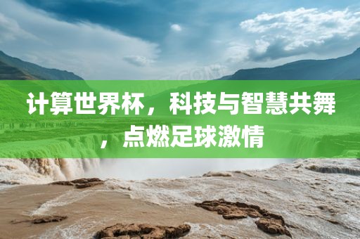 计算世界杯，科技与智慧共舞，点燃足球激情