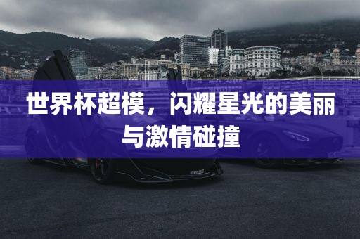 世界杯超模，闪耀星光的美丽与激情碰撞