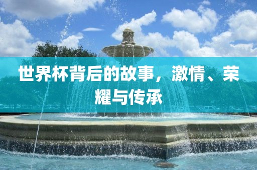 世界杯背后的故事，激情、荣耀与传承
