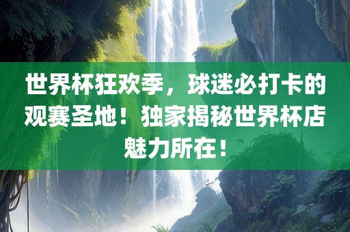 世界杯狂欢季，球迷必打卡的观赛圣地！独家揭秘世界杯店魅力所在！
