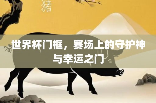 世界杯门框，赛场上的守护神与幸运之门