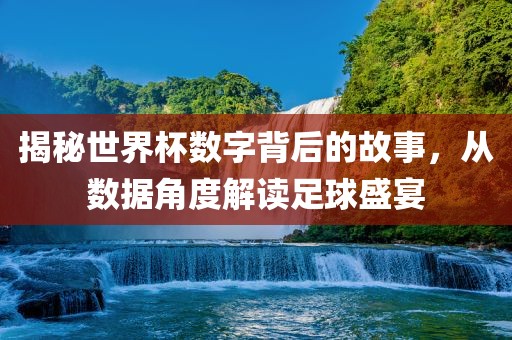 揭秘世界杯数字背后的故事，从数据角度解读足球盛宴