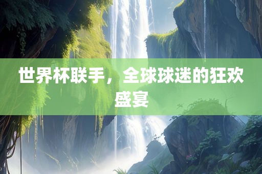 世界杯联手，全球球迷的狂欢盛宴