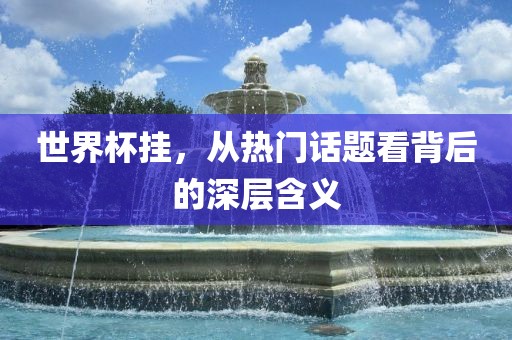 世界杯挂，从热门话题看背后的深层含义