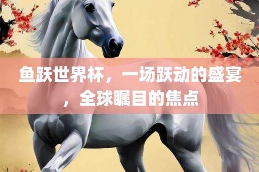 鱼跃世界杯，一场跃动的盛宴，全球瞩目的焦点