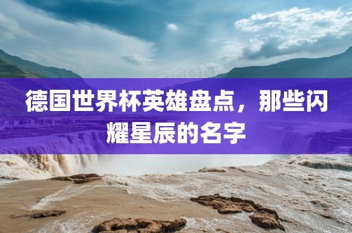 德国世界杯英雄盘点，那些闪耀星辰的名字