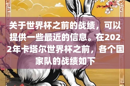 关于世界杯之前的战绩，可以提供一些最近的信息。在2022年卡塔尔世界杯之前，各个国家队的战绩如下