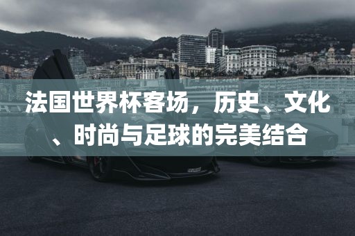 法国世界杯客场，历史、文化、时尚与足球的完美结合