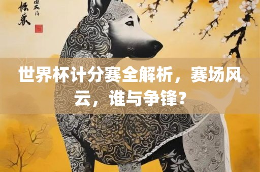 世界杯计分赛全解析，赛场风云，谁与争锋？