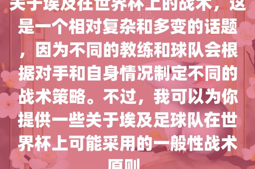 关于埃及在世界杯上的战术，这是一个相对复杂和多变的话题，因为不同的教练和球队会根据对手和自身情况制定不同的战术策略。不过，我可以为你提供一些关于埃及足球队在世界杯上可能采用的一般性战术原则。