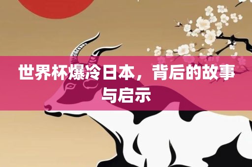 世界杯爆冷日本，背后的故事与启示