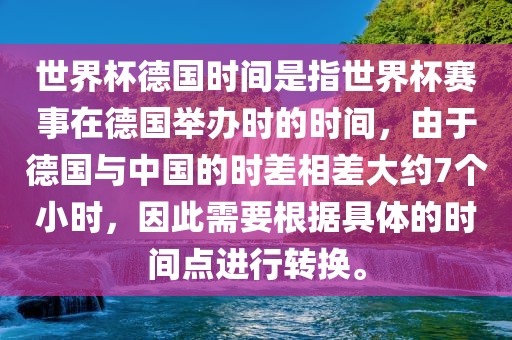 世界杯德国时间是指世界杯赛事在德国举办时的时间，由于德国与中国的时差相差大约7个小时，因此需要根据具体的时间点进行转换。