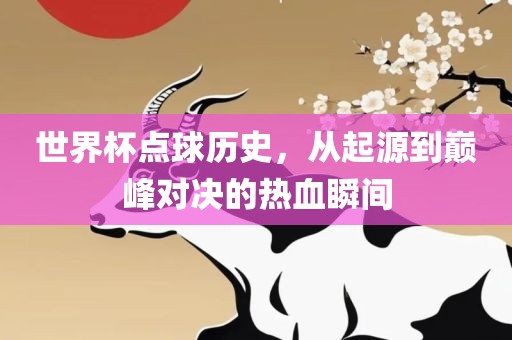 世界杯点球历史，从起源到巅峰对决的热血瞬间