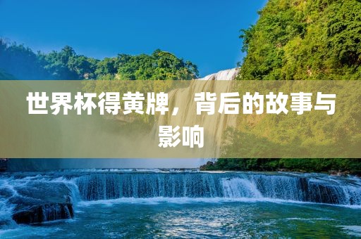 世界杯得黄牌，背后的故事与影响