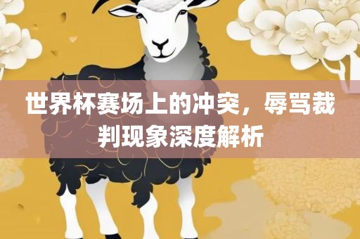 世界杯赛场上的冲突，辱骂裁判现象深度解析