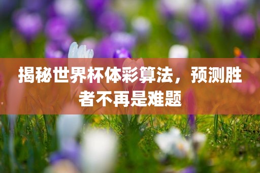 揭秘世界杯体彩算法，预测胜者不再是难题