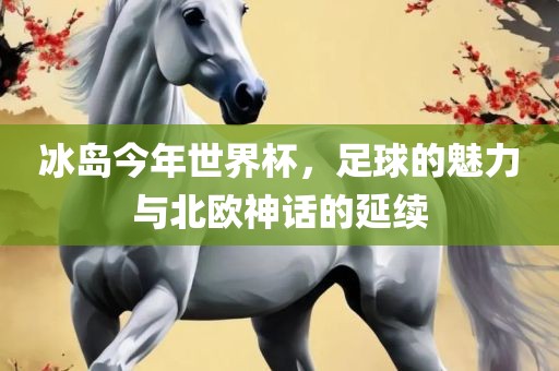冰岛今年世界杯，足球的魅力与北欧神话的延续