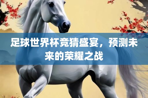 足球世界杯竞猜盛宴，预测未来的荣耀之战