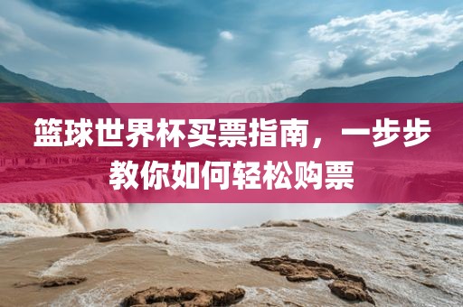 篮球世界杯买票指南，一步步教你如何轻松购票