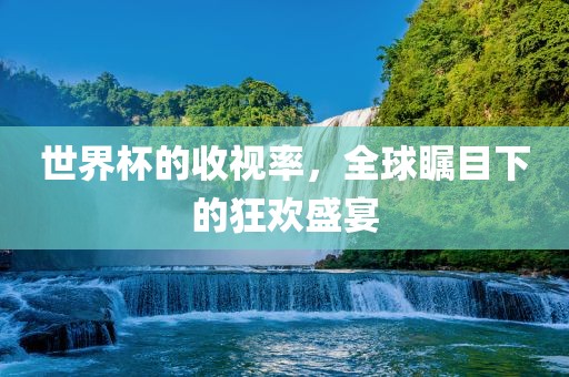 世界杯的收视率，全球瞩目下的狂欢盛宴