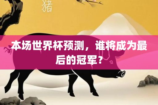 本场世界杯预测，谁将成为最后的冠军？