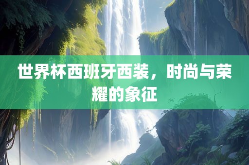 世界杯西班牙西装，时尚与荣耀的象征