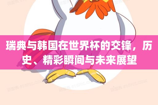 瑞典与韩国在世界杯的交锋，历史、精彩瞬间与未来展望