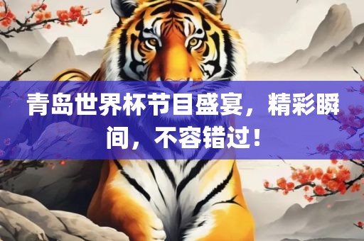 青岛世界杯节目盛宴，精彩瞬间，不容错过！