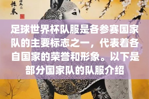 足球世界杯队服是各参赛国家队的主要标志之一，代表着各自国家的荣誉和形象。以下是部分国家队的队服介绍