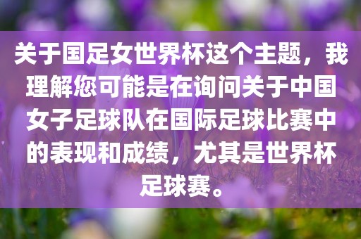 关于国足女世界杯这个主题，我理解您可能是在询问关于中国女子足球队在国际足球比赛中的表现和成绩，尤其是世界杯足球赛。