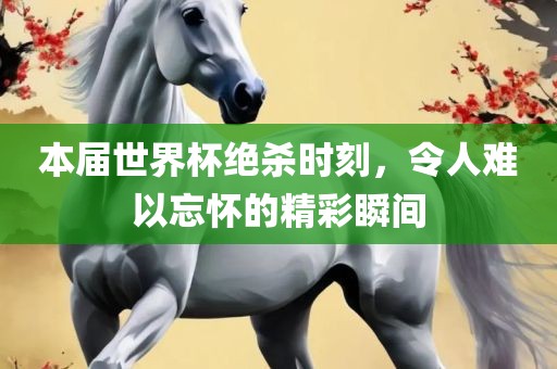 本届世界杯绝杀时刻，令人难以忘怀的精彩瞬间