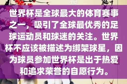 世界杯是全球最大的体育赛事之一，吸引了全球最优秀的足球运动员和球迷的关注。世界杯不应该被描述为绑架球星，因为球员参加世界杯是出于热爱和追求荣誉的自愿行为。