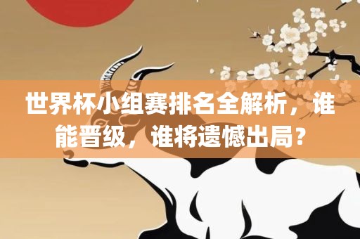 世界杯小组赛排名全解析，谁能晋级，谁将遗憾出局？
