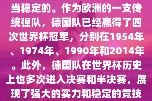 德国队在世界杯上的表现是相当稳定的。作为欧洲的一支传统强队，德国队已经赢得了四次世界杯冠军，分别在1954年、1974年、1990年和2014年。此外，德国队在世界杯历史上也多次进入决赛和半决赛，展现了强大的实力和稳定的竞技状态。
